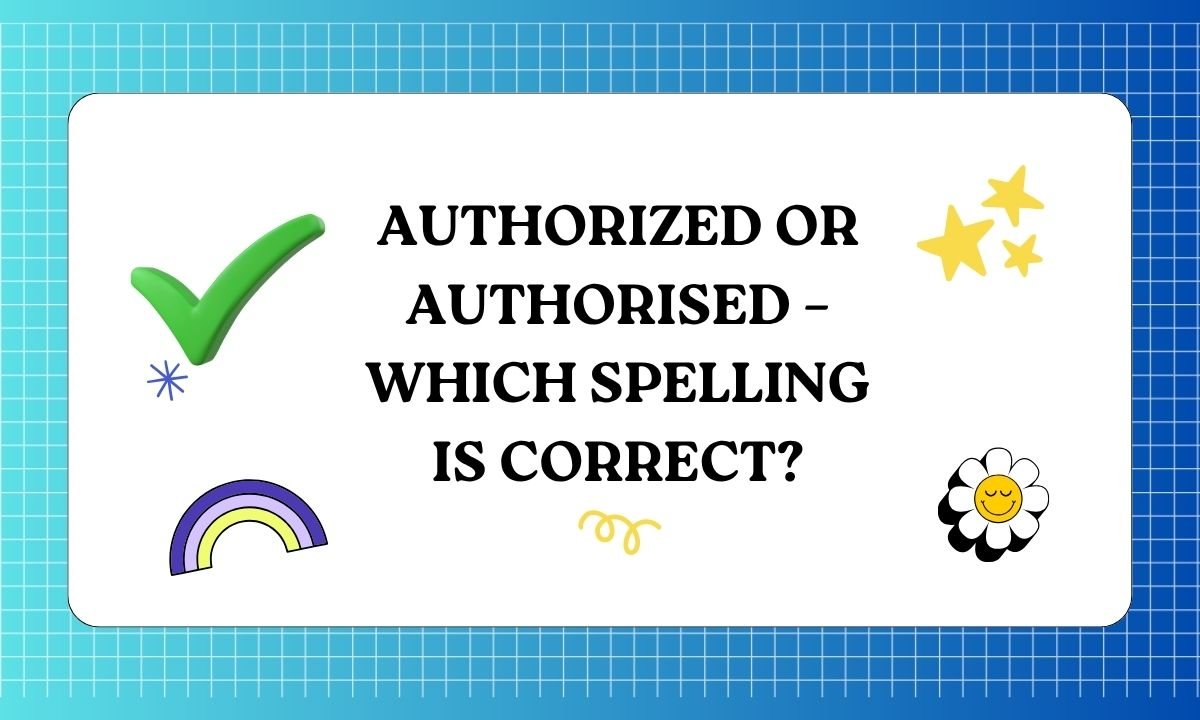 Authorized or Authorised – Which Spelling Is Correct