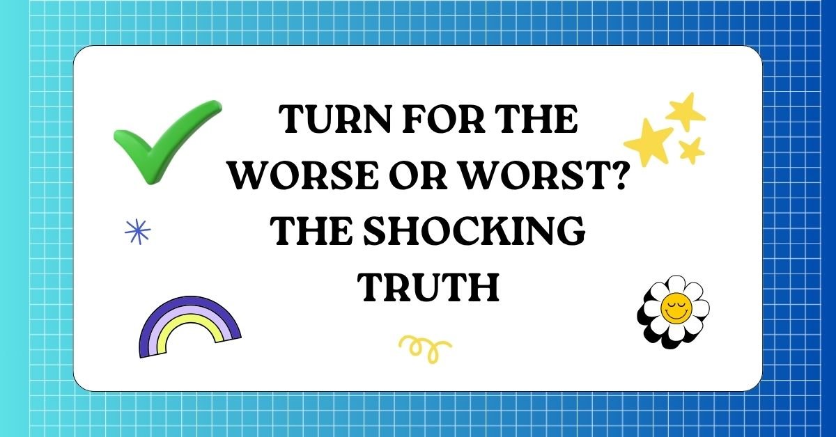 Turn for the Worse or Worst The Shocking Truth